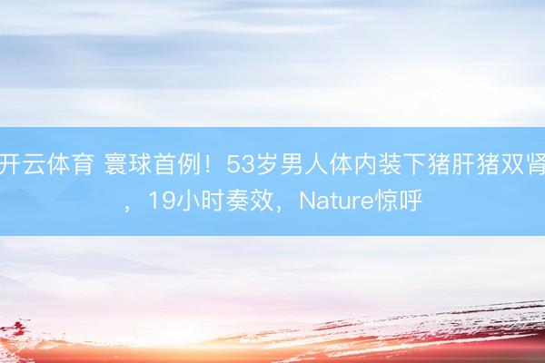 开云体育 寰球首例！53岁男人体内装下猪肝猪双肾，19小时奏效，Nature惊呼
