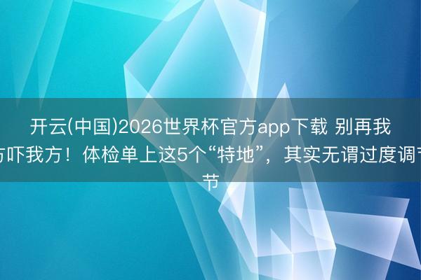 开云(中国)2026世界杯官方app下载 别再我方吓我方！体检单上这5个“特地”，其实无谓过度调节