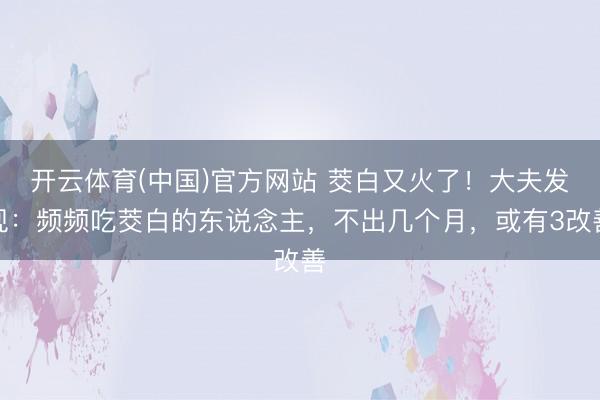 开云体育(中国)官方网站 茭白又火了！大夫发现：频频吃茭白的东说念主，不出几个月，或有3改善