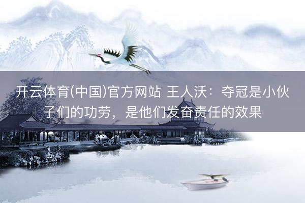 开云体育(中国)官方网站 王人沃：夺冠是小伙子们的功劳，是他们发奋责任的效果
