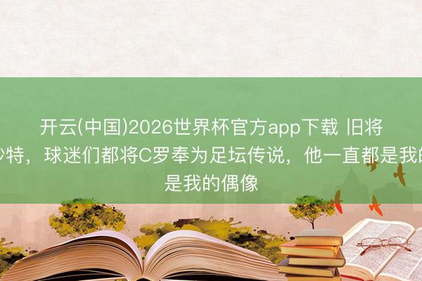 开云(中国)2026世界杯官方app下载 旧将：在沙特，球迷们都将C罗奉为足坛传说，他一直都是我的偶像