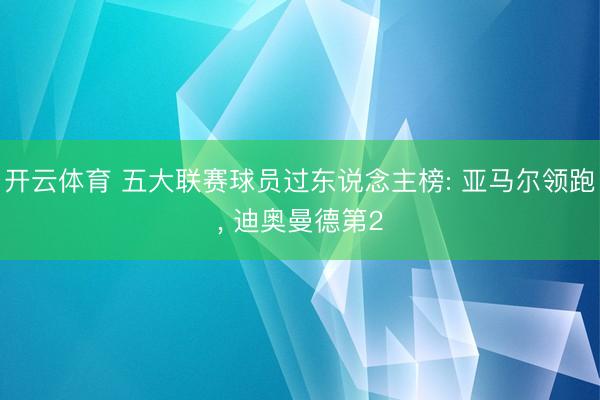 开云体育 五大联赛球员过东说念主榜: 亚马尔领跑， 迪奥曼德第2