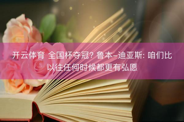 开云体育 全国杯夺冠? 鲁本-迪亚斯: 咱们比以往任何时候都更有弘愿