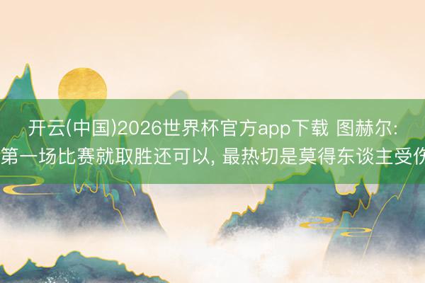 开云(中国)2026世界杯官方app下载 图赫尔: 第一场比赛就取胜还可以， 最热切是莫得东谈主受伤