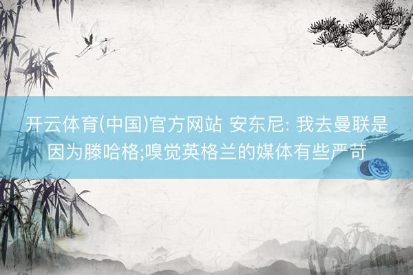 开云体育(中国)官方网站 安东尼: 我去曼联是因为滕哈格;嗅觉英格兰的媒体有些严苛