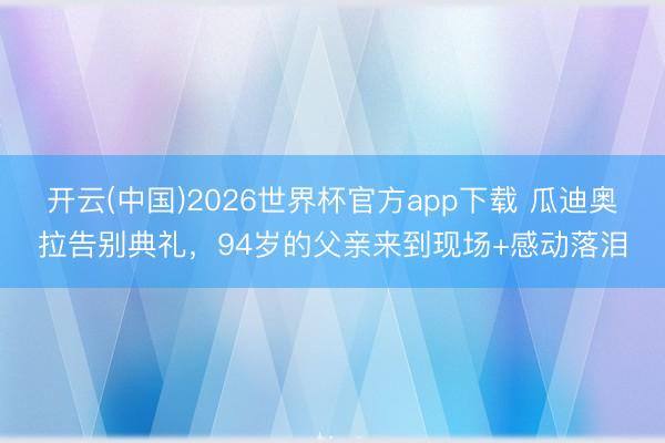 开云(中国)2026世界杯官方app下载 瓜迪奥拉告别典礼，<a href=