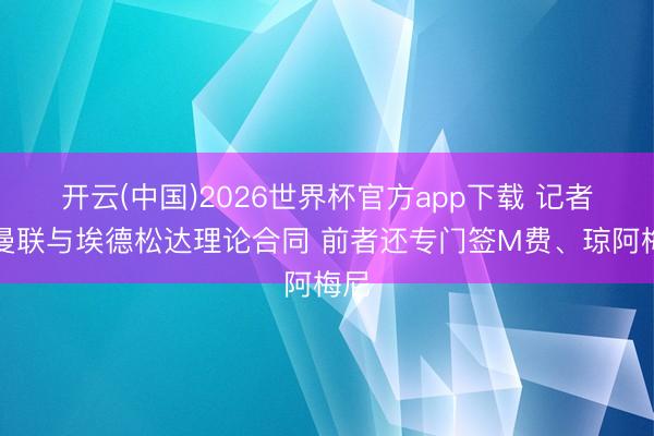 开云(中国)2026世界杯官方app下载 记者：曼联与埃德松达理论合同 前者还专门签M费、琼阿梅尼