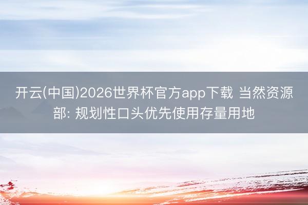 开云(中国)2026世界杯官方app下载 当然资源部: 规划性口头优先使用存量用地