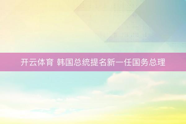开云体育 韩国总统提名新一任国务总理