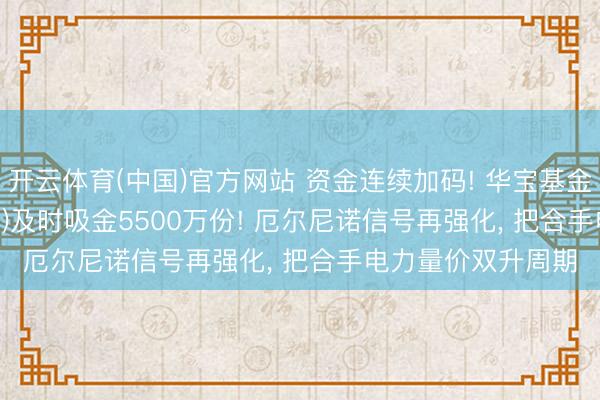 开云体育(中国)官方网站 资金连续加码! 华宝基金电力ETF(159146)及时吸金5500万份! 厄尔尼诺信号再强化， 把合手电力量价双升周期