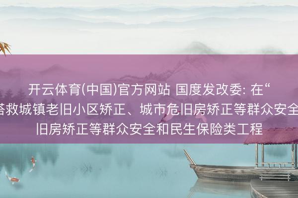 开云体育(中国)官方网站 国度发改委: 在“硬投资”方面优先搭救城镇老旧小区矫正、城市危旧房矫正等群众安全和民生保险类工程