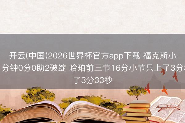 开云(中国)2026世界杯官方app下载 福克斯小节11分钟0分0助2破绽 哈珀前三节16分小节只上了3分33秒