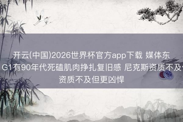 开云(中国)2026世界杯官方app下载 媒体东说念主：G1有90年代死磕肌肉挣扎复旧感 尼克斯资质不及但更凶悍