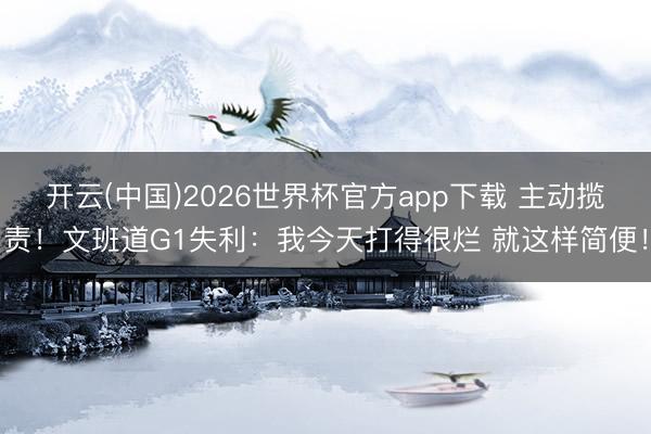 开云(中国)2026世界杯官方app下载 主动揽责！文班道G1失利：我今天打得很烂 就这样简便！