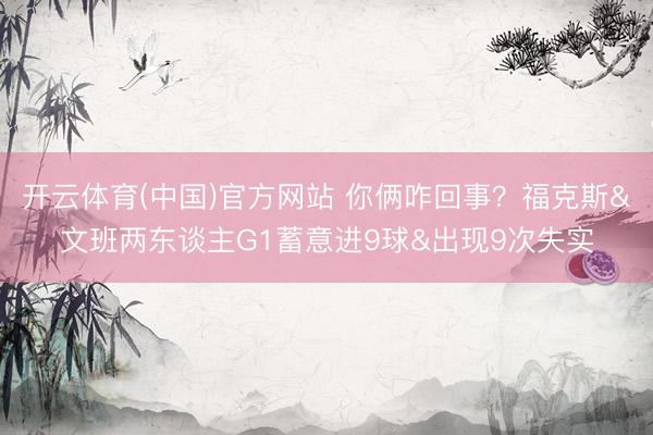 开云体育(中国)官方网站 你俩咋回事？福克斯&文班两东谈主G1蓄意进9球&出现9次失实