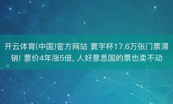 开云体育(中国)官方网站 寰宇杯17.6万张门票滞销! 票价4年涨5倍， 人好意思国的票也卖不动