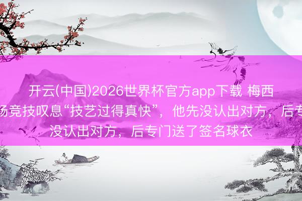 开云(中国)2026世界杯官方app下载 梅西与前队友女儿同场竞技叹息“技艺过得真快”，他先没认出对方，后专门送了签名球衣