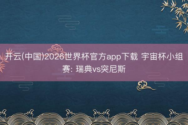 开云(中国)2026世界杯官方app下载 宇宙杯小组赛: 瑞典vs突尼斯