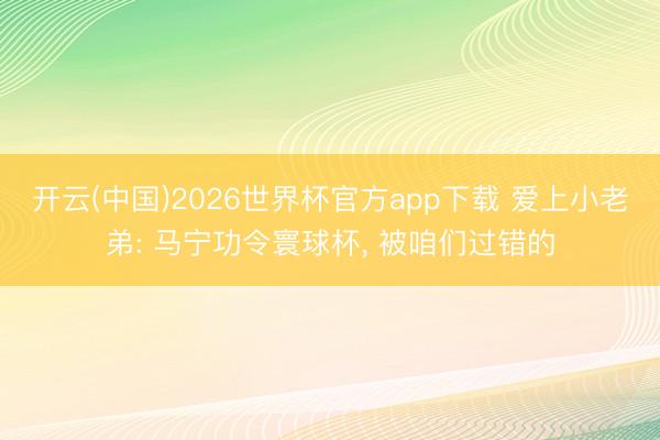 开云(中国)2026世界杯官方app下载 爱上小老弟: 马宁功令寰球杯， 被咱们过错的