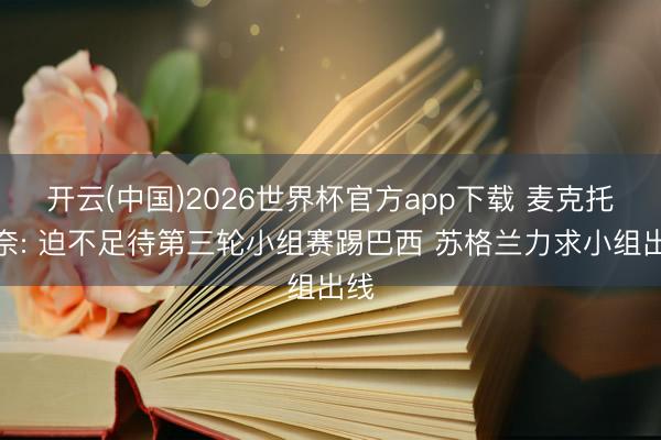 开云(中国)2026世界杯官方app下载 麦克托米奈: 迫不足待第三轮小组赛踢巴西 苏格兰力求小组出线