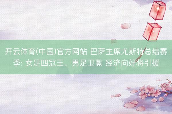 开云体育(中国)官方网站 巴萨主席尤斯特总结赛季: 女足四冠王、男足卫冕 经济向好将引援