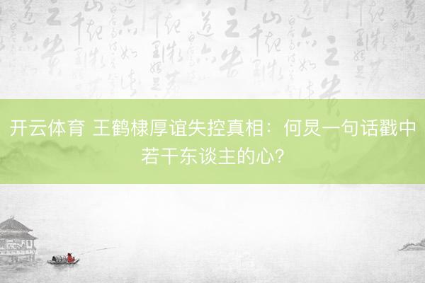 开云体育 王鹤棣厚谊失控真相：何炅一句话戳中若干东谈主的心？