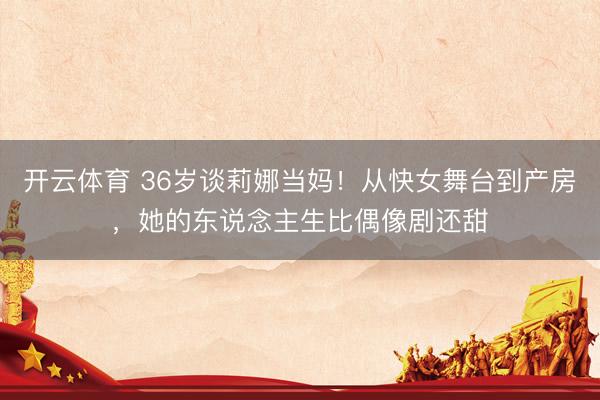 开云体育 36岁谈莉娜当妈！从快女舞台到产房，她的东说念主生比偶像剧还甜