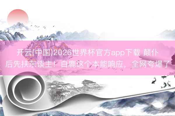 开云(中国)2026世界杯官方app下载 颠仆后先扶东谈主!白鹿这个本能响应,全网夸爆了