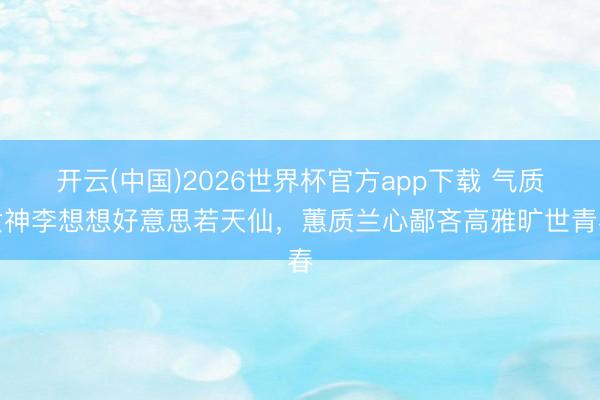 开云(中国)2026世界杯官方app下载 气质女神李想想好意思若天仙,蕙质兰心鄙吝高雅旷世青春