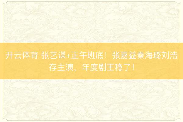 开云体育 张艺谋+正午班底！张嘉益秦海璐刘浩存主演，年度剧王稳了！