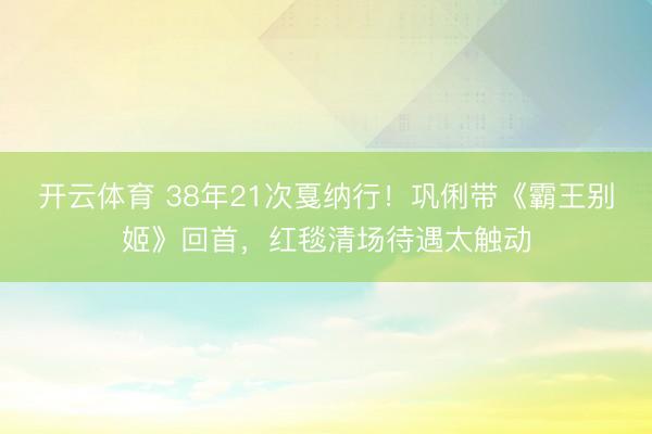 开云体育 38年21次戛纳行！巩俐带《霸王别姬》回首，红毯清场待遇太触动