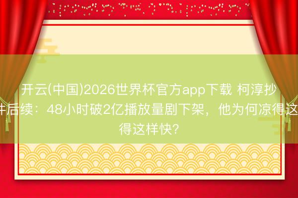 开云(中国)2026世界杯官方app下载 柯淳抄袭事件后续：48小时破2亿播放量剧下架，他为何凉得这样快？