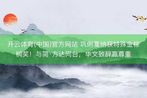 开云体育(中国)官方网站 巩俐戛纳获特殊金棕榈奖!与简·方达同台,华文致辞赢尊重