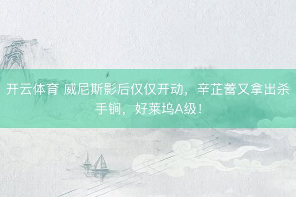 开云体育 威尼斯影后仅仅开动，辛芷蕾又拿出杀手锏，好莱坞A级！