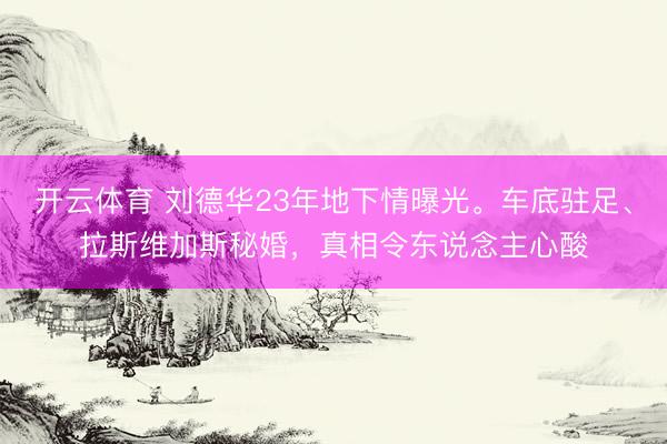 开云体育 刘德华23年地下情曝光。车底驻足、拉斯维加斯秘婚，真相令东说念主心酸