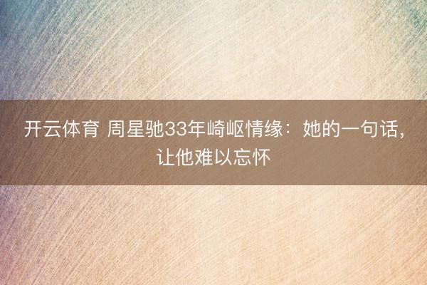 开云体育 周星驰33年崎岖情缘:她的一句话,让他难以忘怀