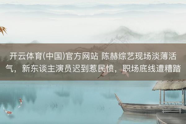 开云体育(中国)官方网站 陈赫综艺现场淡薄活气，新东谈主演员迟到惹民愤，职场底线遭糟踏