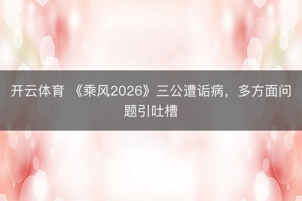 开云体育 《乘风2026》三公遭诟病，多方面问题引吐槽