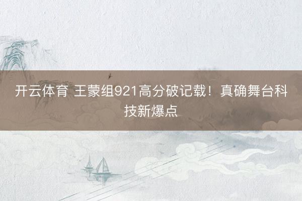 开云体育 王蒙组921高分破记载！真确舞台科技新爆点