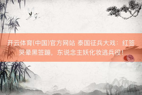 开云体育(中国)官方网站 泰国征兵大戏：红签哭晕黑签蹦，东说念主妖化妆逃兵役！