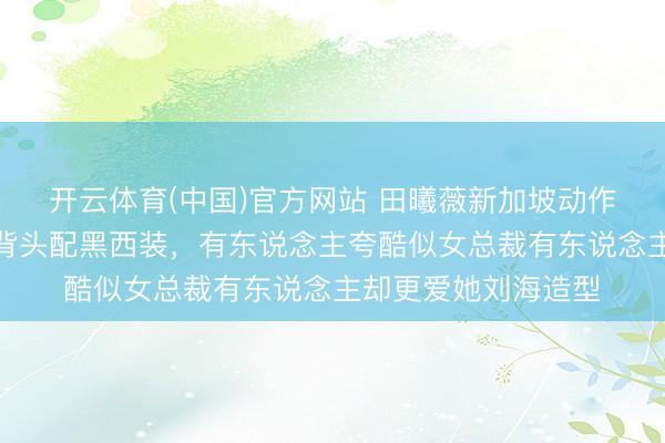开云体育(中国)官方网站 田曦薇新加坡动作立场大变,露额大背头配黑西装,有东说念主夸酷似女总裁有东说念主却更爱她刘海造型