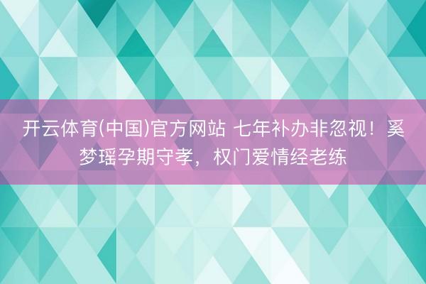 开云体育(中国)官方网站 七年补办非忽视!奚梦瑶孕期守孝,权门爱情经老练