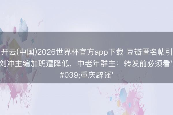 开云(中国)2026世界杯官方app下载 豆瓣匿名帖引爆热搜！刘冲主编加班遭降低，中老年群主：转发前必须看'重庆辟谣'