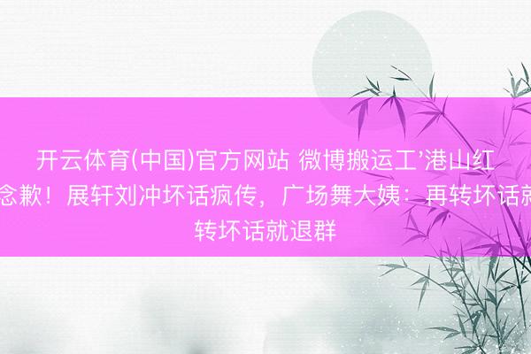开云体育(中国)官方网站 微博搬运工'港山红豆'说念歉！展轩刘冲坏话疯传，广场舞大姨：再转坏话就退群