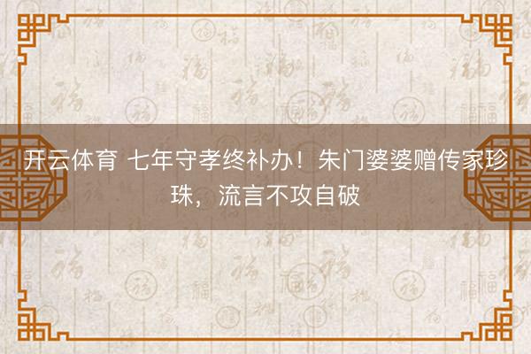 开云体育 七年守孝终补办！朱门婆婆赠传家珍珠，流言不攻自破
