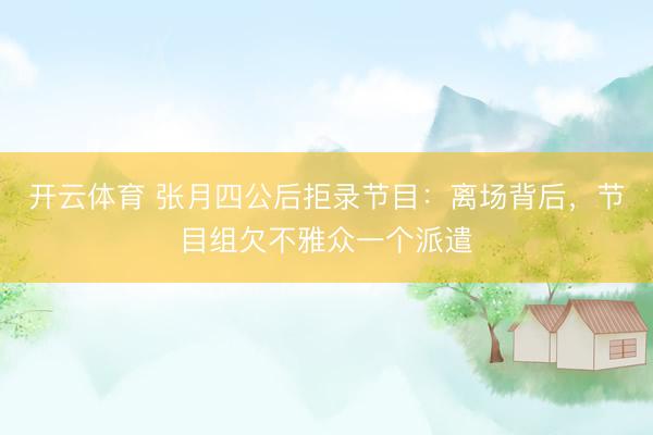 开云体育 张月四公后拒录节目：离场背后，节目组欠不雅众一个派遣