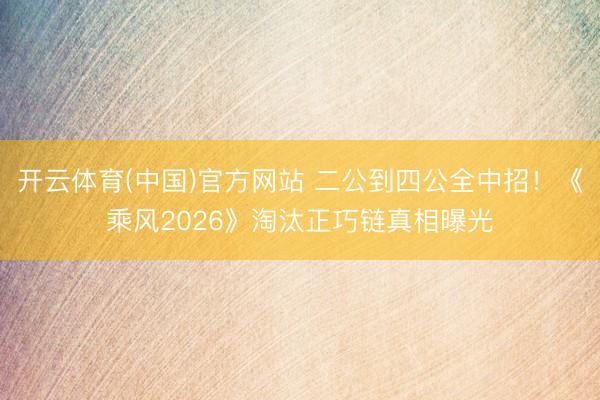 开云体育(中国)官方网站 二公到四公全中招！《乘风2026》淘汰正巧链真相曝光