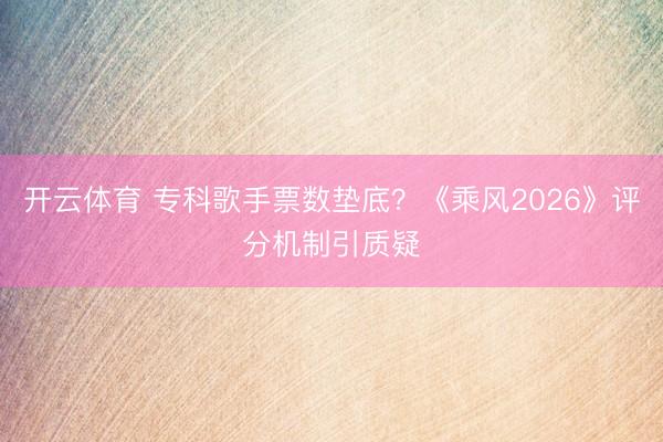 开云体育 专科歌手票数垫底？《乘风2026》评分机制引质疑