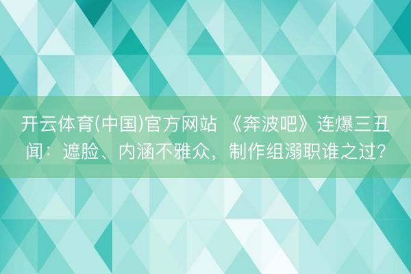 开云体育(中国)官方网站 《奔波吧》连爆三丑闻：遮脸、内涵不雅众，制作组溺职谁之过？