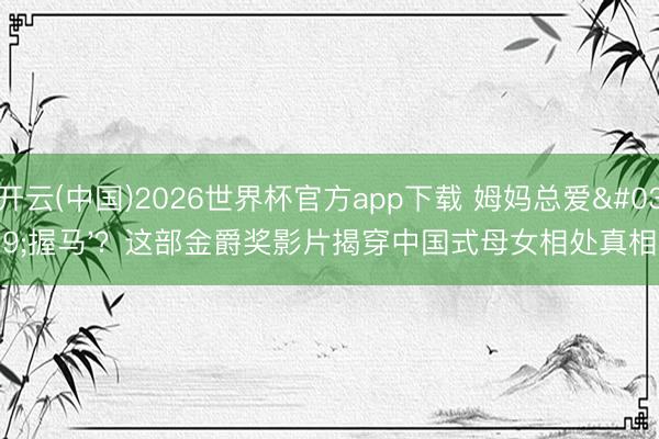 开云(中国)2026世界杯官方app下载 姆妈总爱'握马'？这部金爵奖影片揭穿中国式母女相处真相